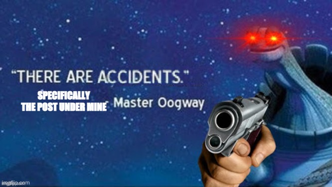 There are accidents | SPECIFICALLY THE POST UNDER MINE | image tagged in there are accidents | made w/ Imgflip meme maker