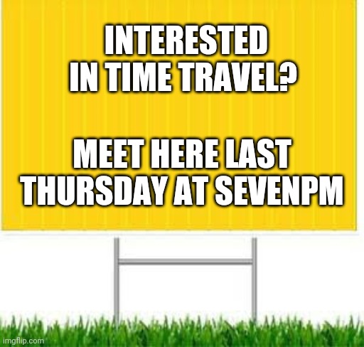 Now you make it | INTERESTED IN TIME TRAVEL? MEET HERE LAST THURSDAY AT SEVENPM | image tagged in meet here | made w/ Imgflip meme maker