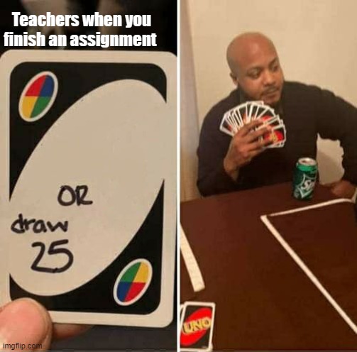 UNO Draw 25 Cards Meme | Teachers when you finish an assignment | image tagged in memes,uno draw 25 cards | made w/ Imgflip meme maker