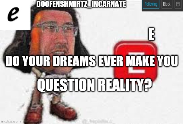 E template for Doofenshmirtz_Incarnate's use only! | DO YOUR DREAMS EVER MAKE YOU; QUESTION REALITY? | made w/ Imgflip meme maker