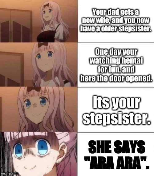 "ARA ARA" | Your dad gets a new wife, and you now have a older stepsister. One day your watching hentai for fun, and here the door opened. Its your stepsister. SHE SAYS "ARA ARA". | image tagged in chika template | made w/ Imgflip meme maker