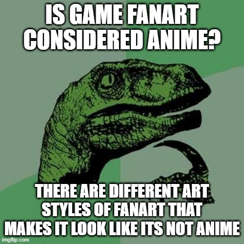 like 3D art and the art that people use in youtube thumbnails | IS GAME FANART CONSIDERED ANIME? THERE ARE DIFFERENT ART STYLES OF FANART THAT MAKES IT LOOK LIKE ITS NOT ANIME | image tagged in memes,philosoraptor | made w/ Imgflip meme maker