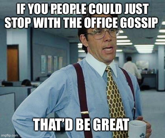 That’d Be Great |  IF YOU PEOPLE COULD JUST STOP WITH THE OFFICE GOSSIP; THAT’D BE GREAT | image tagged in that d be great,office,gossip | made w/ Imgflip meme maker