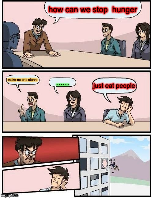 hunger | how can we stop  hunger; make no one starve; ...... just eat people | image tagged in memes,boardroom meeting suggestion | made w/ Imgflip meme maker