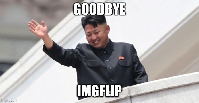 Deleting account tmmr | GOODBYE; IMGFLIP | image tagged in kim jong says goodbye | made w/ Imgflip meme maker