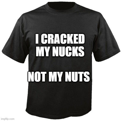 Blank T-Shirt | I CRACKED MY NUCKS; NOT MY NUTS | image tagged in blank t-shirt | made w/ Imgflip meme maker
