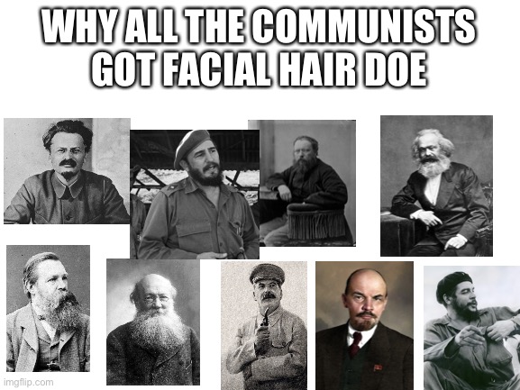 every communist has facial hair like tf | WHY ALL THE COMMUNISTS GOT FACIAL HAIR DOE | image tagged in blank white template | made w/ Imgflip meme maker