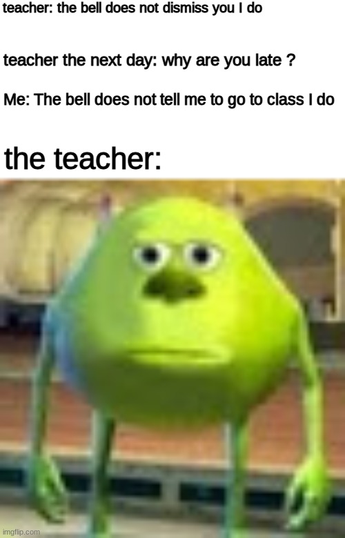 Sully Wazowski | teacher: the bell does not dismiss you I do; teacher the next day: why are you late ? Me: The bell does not tell me to go to class I do; the teacher: | image tagged in sully wazowski | made w/ Imgflip meme maker