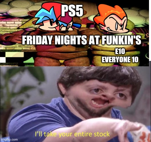Bruh | PS5; FRIDAY NIGHTS AT FUNKIN'S; E10
EVERYONE 10 | image tagged in i'll take your entire stock | made w/ Imgflip meme maker