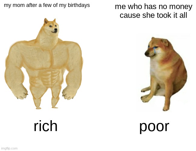 I wanna be payed back | my mom after a few of my birthdays; me who has no money cause she took it all; rich; poor | image tagged in memes,buff doge vs cheems | made w/ Imgflip meme maker