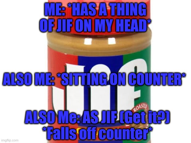 Me: MOM IF YOUR GONNA BUY PEANUT BUTTER, BUY SMOOTH | ME: *HAS A THING OF JIF ON MY HEAD*; ALSO ME: *SITTING ON COUNTER*; ALSO Me: AS JIF (Get it?)
*Falls off counter* | image tagged in jif,peanut butter,falling | made w/ Imgflip meme maker