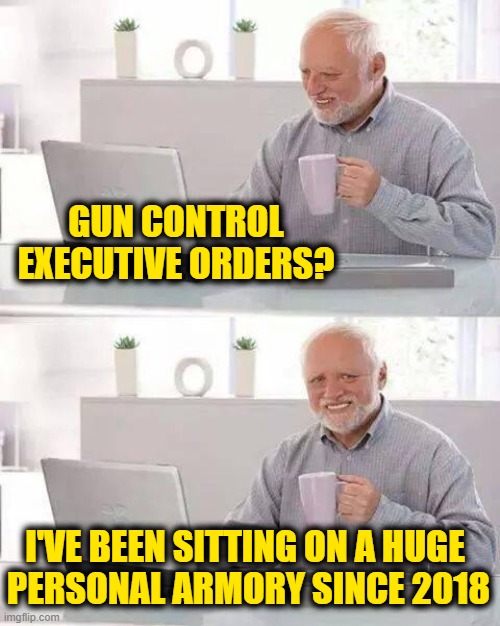Hide the Pain Harold Meme | GUN CONTROL
EXECUTIVE ORDERS? I'VE BEEN SITTING ON A HUGE 
PERSONAL ARMORY SINCE 2018 | image tagged in memes,hide the pain harold | made w/ Imgflip meme maker