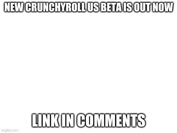 Blank White Template | NEW CRUNCHYROLL US BETA IS OUT NOW; LINK IN COMMENTS | image tagged in blank white template | made w/ Imgflip meme maker