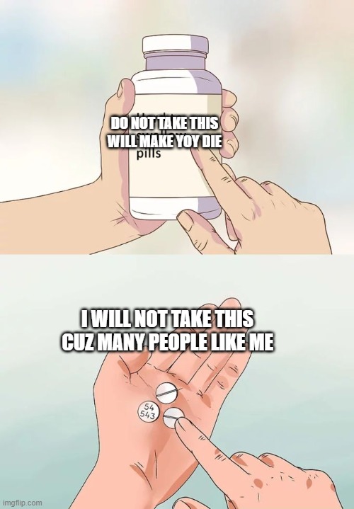 Hard To Swallow Pills | DO NOT TAKE THIS WILL MAKE YOY DIE; I WILL NOT TAKE THIS CUZ MANY PEOPLE LIKE ME | image tagged in memes,hard to swallow pills | made w/ Imgflip meme maker