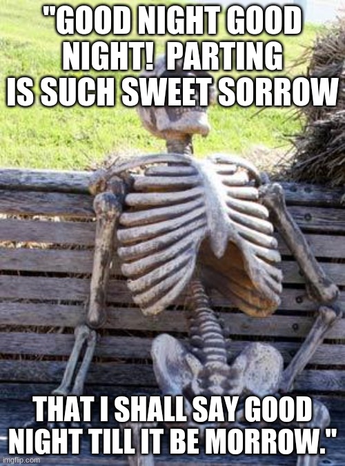 Romeo and Juliet | "GOOD NIGHT GOOD NIGHT!  PARTING IS SUCH SWEET SORROW; THAT I SHALL SAY GOOD NIGHT TILL IT BE MORROW." | image tagged in memes,waiting skeleton | made w/ Imgflip meme maker