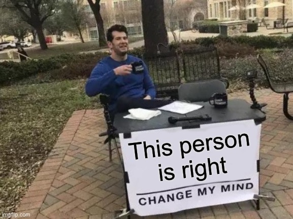 Change My Mind Meme | This person is right | image tagged in memes,change my mind | made w/ Imgflip meme maker