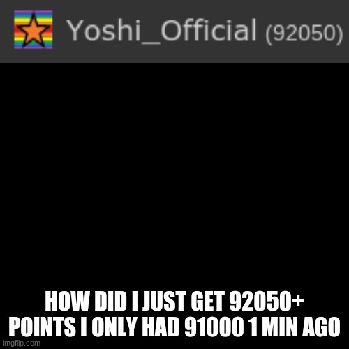 I Got Suprised | HOW DID I JUST GET 92050+ POINTS I ONLY HAD 91000 1 MIN AGO | image tagged in memes,blank transparent square | made w/ Imgflip meme maker