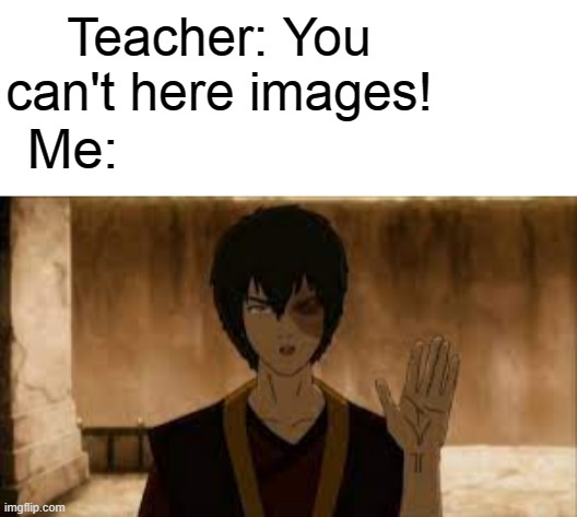 "Hello, Zuko here." | Teacher: You can't here images! Me: | image tagged in atla | made w/ Imgflip meme maker