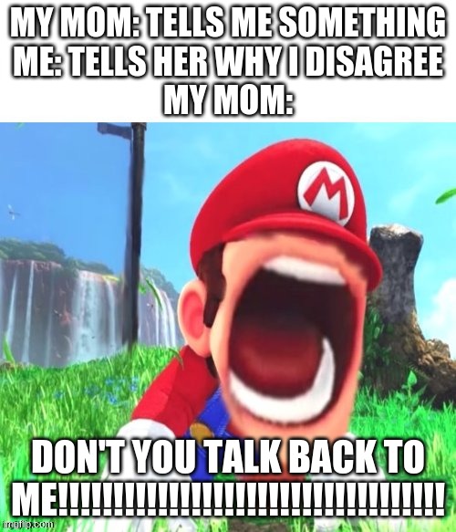 mario screaming | MY MOM: TELLS ME SOMETHING
ME: TELLS HER WHY I DISAGREE
MY MOM:; DON'T YOU TALK BACK TO ME!!!!!!!!!!!!!!!!!!!!!!!!!!!!!!!!!!! | image tagged in mario screaming | made w/ Imgflip meme maker