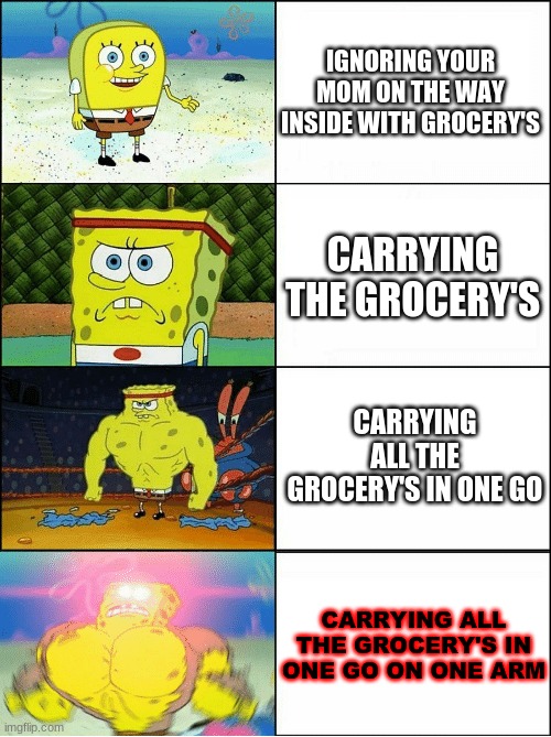 I do the second pannel | IGNORING YOUR MOM ON THE WAY INSIDE WITH GROCERY'S; CARRYING THE GROCERY'S; CARRYING ALL THE GROCERY'S IN ONE GO; CARRYING ALL THE GROCERY'S IN ONE GO ON ONE ARM | image tagged in sponge finna commit muder | made w/ Imgflip meme maker