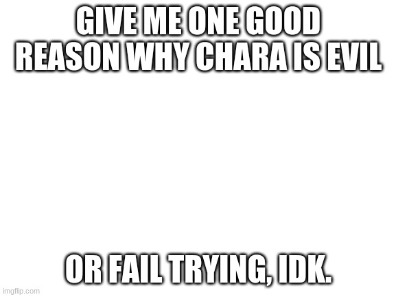 Blank White Template | GIVE ME ONE GOOD REASON WHY CHARA IS EVIL; OR FAIL TRYING, IDK. | image tagged in blank white template | made w/ Imgflip meme maker