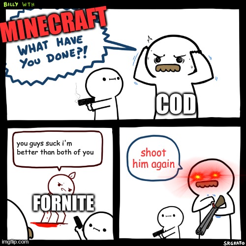 Billy, What Have You Done | MINECRAFT; COD; you guys suck i'm better than both of you; shoot him again; FORNITE | image tagged in billy what have you done | made w/ Imgflip meme maker