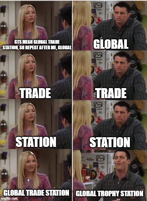 What it somewhat feels like going to the gts these days. | GLOBAL; GTS MEAN GLOBAL TRADE STATION, SO REPEAT AFTER ME, GLOBAL; TRADE; TRADE; STATION; STATION; GLOBAL TRADE STATION; GLOBAL TROPHY STATION | image tagged in phoebe joey | made w/ Imgflip meme maker