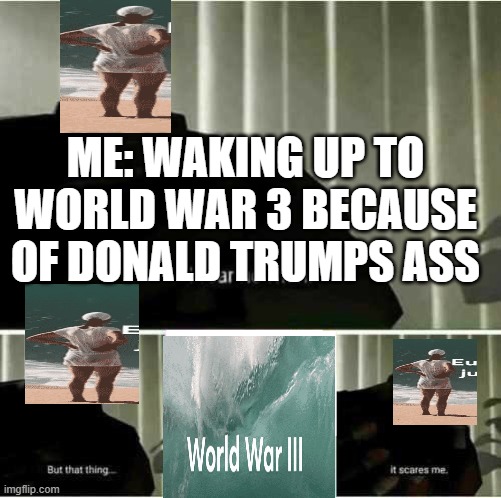 Its was the chineeeessszzzwwssssssssssssssssssssese and dounald Tramp ass | ME: WAKING UP TO WORLD WAR 3 BECAUSE OF DONALD TRUMPS ASS | image tagged in i fear no man | made w/ Imgflip meme maker