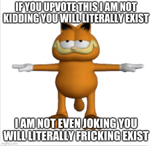 inspired by kermit upvoting equals breathe | IF YOU UPVOTE THIS I AM NOT KIDDING YOU WILL LITERALLY EXIST; I AM NOT EVEN JOKING YOU WILL LITERALLY FRICKING EXIST | image tagged in garfield t-pose | made w/ Imgflip meme maker