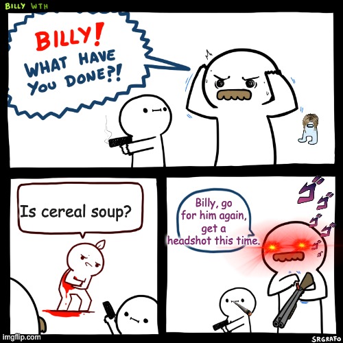 Billy, What Have You Done | Billy, go for him again, get a headshot this time. Is cereal soup? | image tagged in billy what have you done | made w/ Imgflip meme maker