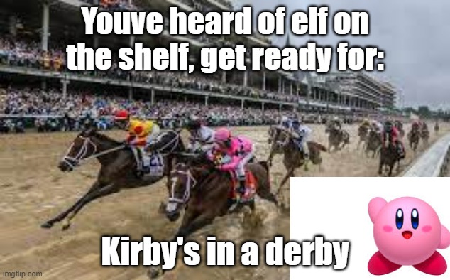 lul | Youve heard of elf on the shelf, get ready for:; Kirby's in a derby | image tagged in kirby,derby | made w/ Imgflip meme maker