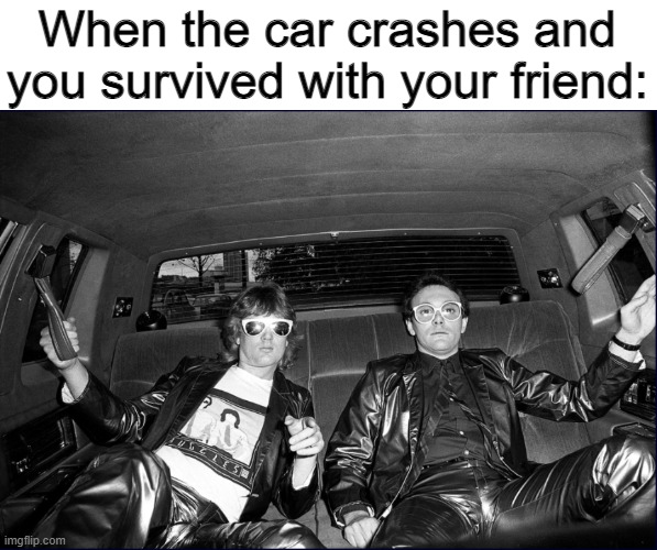 Car crash | When the car crashes and you survived with your friend: | image tagged in car | made w/ Imgflip meme maker
