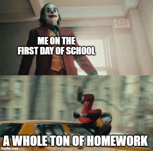 joker getting hit by a car | ME ON THE FIRST DAY OF SCHOOL; A WHOLE TON OF HOMEWORK | image tagged in joker getting hit by a car | made w/ Imgflip meme maker