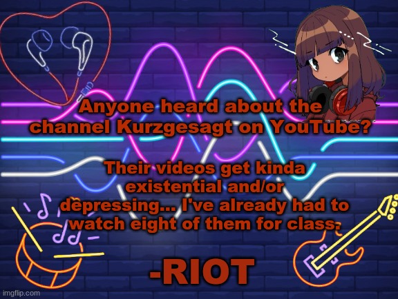 talk in comments if you want, i'm fine btw, just a thing i wanted to share | Anyone heard about the channel Kurzgesagt on YouTube? Their videos get kinda existential and/or depressing... I've already had to watch eight of them for class. | image tagged in riot's better announcement | made w/ Imgflip meme maker