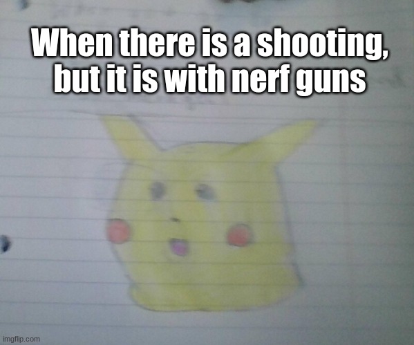 Surprised Pikachu Drawing | When there is a shooting, but it is with nerf guns | image tagged in surprised pikachu drawing | made w/ Imgflip meme maker