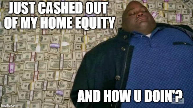 huell money | JUST CASHED OUT 
OF MY HOME EQUITY; AND HOW U DOIN'? | image tagged in huell money | made w/ Imgflip meme maker