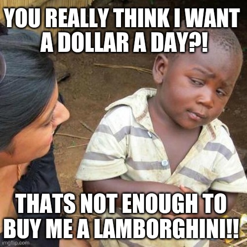 Third World Skeptical Kid Meme | YOU REALLY THINK I WANT; A DOLLAR A DAY?! THATS NOT ENOUGH TO BUY ME A LAMBORGHINI!! | image tagged in memes,third world skeptical kid | made w/ Imgflip meme maker