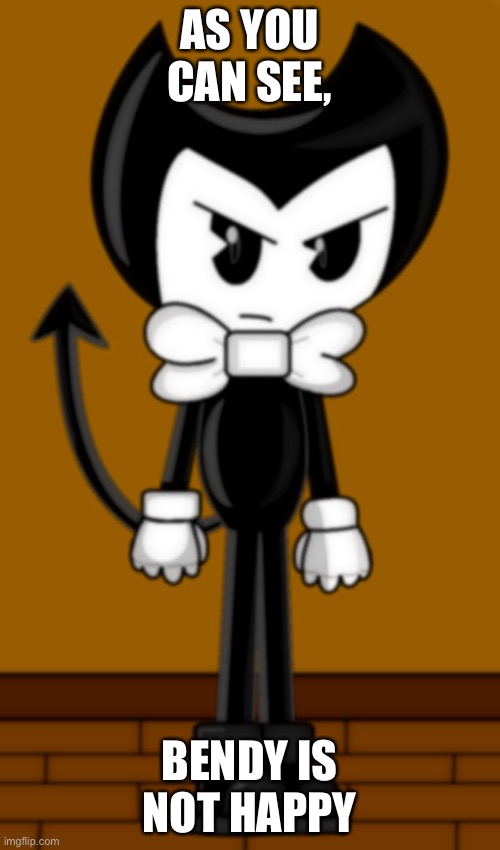 Bendy is not amused | AS YOU CAN SEE, BENDY IS NOT HAPPY | image tagged in bendy is not amused | made w/ Imgflip meme maker