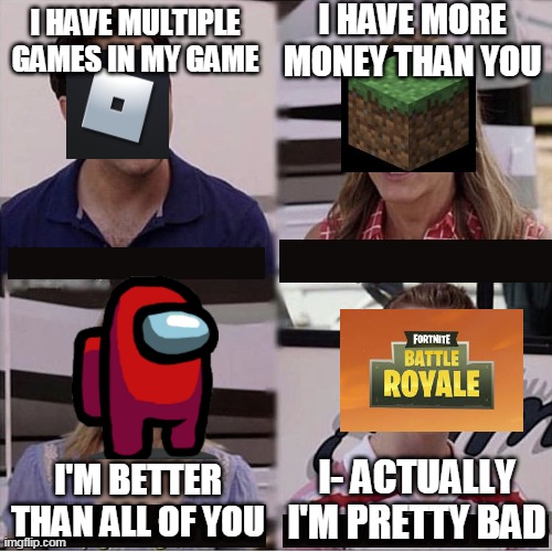 Games fight | I HAVE MORE MONEY THAN YOU; I HAVE MULTIPLE GAMES IN MY GAME; I- ACTUALLY I'M PRETTY BAD; I'M BETTER THAN ALL OF YOU | image tagged in you guys are getting paid template | made w/ Imgflip meme maker