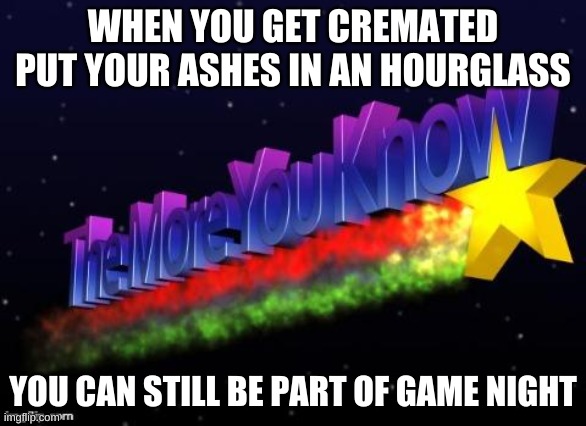 the more you know | WHEN YOU GET CREMATED PUT YOUR ASHES IN AN HOURGLASS; YOU CAN STILL BE PART OF GAME NIGHT | image tagged in the more you know | made w/ Imgflip meme maker