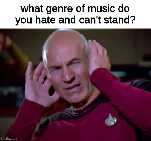since I asked which you love | what genre of music do you hate and can't stand? | image tagged in captain picard covering ears | made w/ Imgflip meme maker
