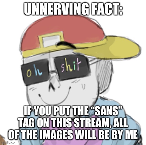 welp- | UNNERVING FACT:; IF YOU PUT THE “SANS” TAG ON THIS STREAM, ALL OF THE IMAGES WILL BE BY ME | image tagged in fresh sans oh shit | made w/ Imgflip meme maker