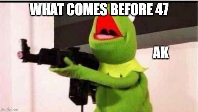 kermit with ak 47 | WHAT COMES BEFORE 47; AK | image tagged in kermit with ak 47 | made w/ Imgflip meme maker