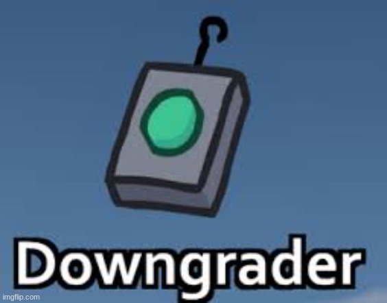 Downgrader | image tagged in downgrader | made w/ Imgflip meme maker