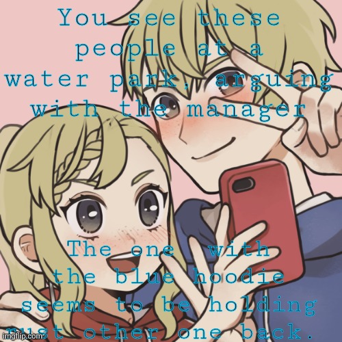 Wdyd? | You see these people at a water park, arguing with the manager; The one  with the blue hoodie seems to be holding rust other one back. | image tagged in hmm yes the floor here is made out of floor,oh wow are you actually reading these tags | made w/ Imgflip meme maker