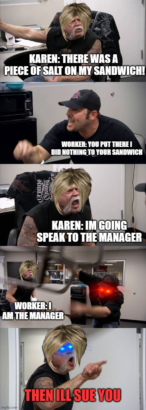 KAREN GOES SICKO MODE | KAREN: THERE WAS A  PIECE OF SALT ON MY SANDWICH! WORKER: YOU PUT THERE I DID NOTHING TO YOUR SANDWICH; KAREN: IM GOING SPEAK TO THE MANAGER; WORKER: I AM THE MANAGER; THEN ILL SUE YOU | image tagged in memes,american chopper argument,best meme,karen,sicko mode,workers | made w/ Imgflip meme maker