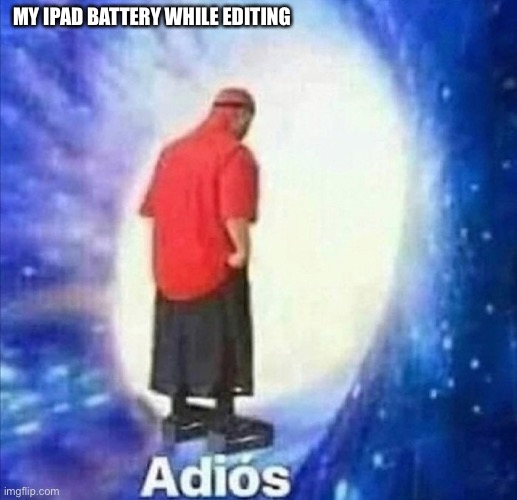 It’s sad but true | MY IPAD BATTERY WHILE EDITING | image tagged in adios | made w/ Imgflip meme maker