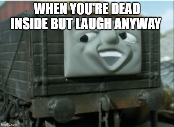 Troublesome truck | WHEN YOU'RE DEAD INSIDE BUT LAUGH ANYWAY | image tagged in troublesome truck | made w/ Imgflip meme maker