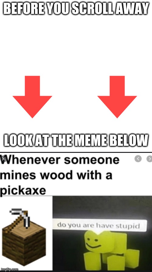BEFORE YOU SCROLL AWAY; LOOK AT THE MEME BELOW | image tagged in memes,blank transparent square | made w/ Imgflip meme maker