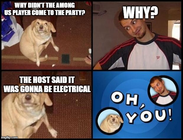 *facepunch* | WHY DIDN'T THE AMONG US PLAYER COME TO THE PARTY? WHY? THE HOST SAID IT WAS GONNA BE ELECTRICAL | image tagged in oh you,funny,puns,among us | made w/ Imgflip meme maker